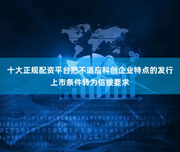 十大正规配资平台把不适应科创企业特点的发行上市条件转为信披要求