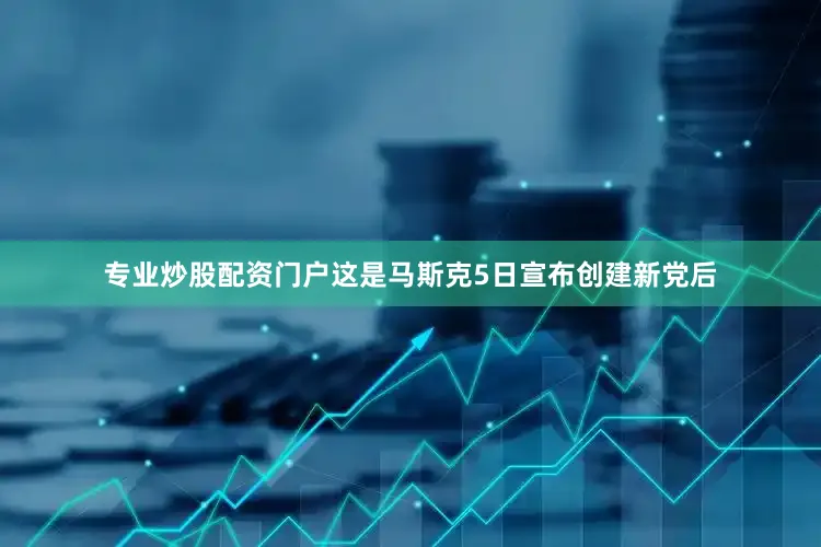 专业炒股配资门户这是马斯克5日宣布创建新党后