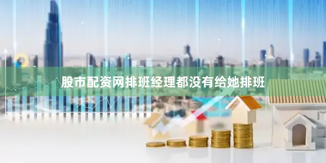 股市配资网排班经理都没有给她排班