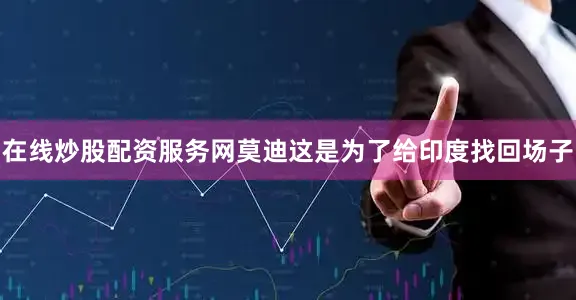 在线炒股配资服务网莫迪这是为了给印度找回场子