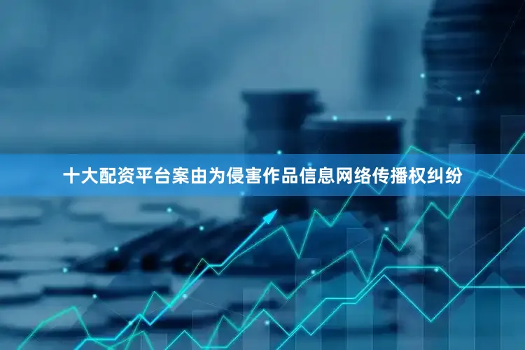 十大配资平台案由为侵害作品信息网络传播权纠纷