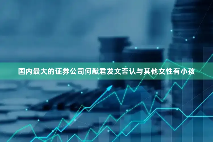 国内最大的证券公司何猷君发文否认与其他女性有小孩